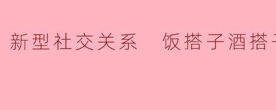 新型社交关系 饭搭子酒搭子
